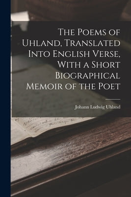 The Poems of Uhland, Translated Into English Verse, With a Short Biographical Memoir of the Poet by Uhland, Johann Ludwig