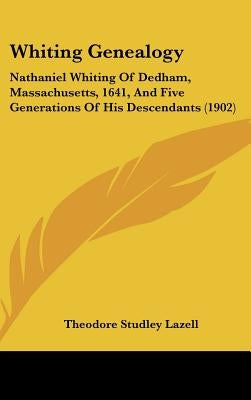Whiting Genealogy: Nathaniel Whiting Of Dedham, Massachusetts, 1641, And Five Generations Of His Descendants (1902) by Lazell, Theodore Studley