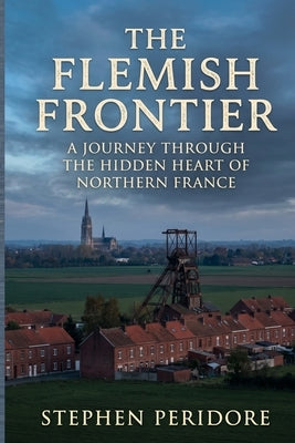 The Flemish Frontier: A Journey Through the Hidden Heart of Northern France by Peridore, Stephen