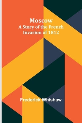Moscow: A Story of the French Invasion of 1812 by Whishaw, Frederick