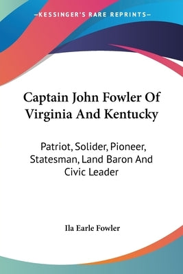 Captain John Fowler Of Virginia And Kentucky: Patriot, Solider, Pioneer, Statesman, Land Baron And Civic Leader by Fowler, Ila Earle