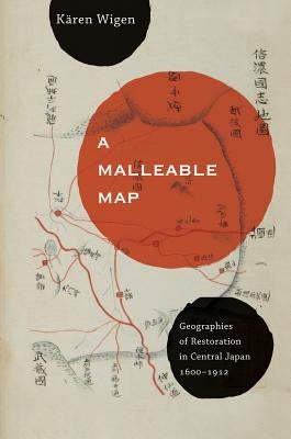A Malleable Map: Geographies of Restoration in Central Japan, 1600-1912volume 17 by Wigen, Kären