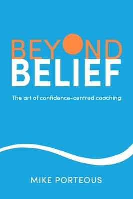 Beyond Belief: The Art of Confidence-Centred Coaching by Porteous, Mike