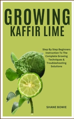 Growing Kaffir Lime: Step By Step Beginners Instruction To The Complete Growing Techniques & Troubleshooting Solutions by Bowie, Shane