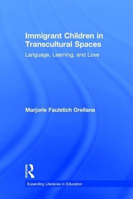 Immigrant Children in Transcultural Spaces: Language, Learning, and Love by Faulstich Orellana, Marjorie