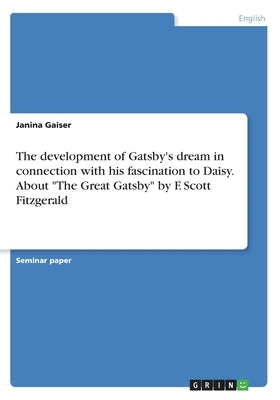 The development of Gatsby's dream in connection with his fascination to Daisy. About The Great Gatsby by F. Scott Fitzgerald by Gaiser, Janina