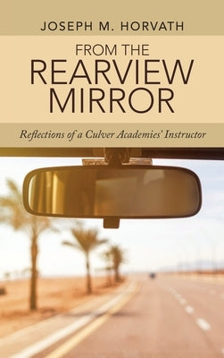 From the Rearview Mirror: Reflections of a Culver Academies' Instructor by Horvath, Joseph M.