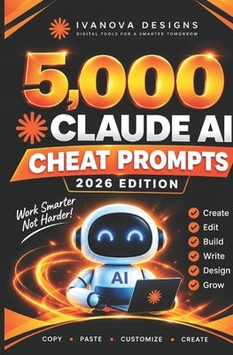 5,000 Claude AI Cheat Prompts 2026 Edition: Master Claude AI with Ready to Use Prompts for Work, Creativity, Business & Everyday Life by Designs, Ivanova