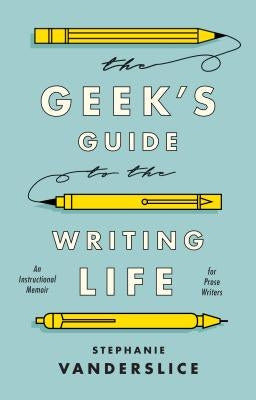The Geek's Guide to the Writing Life: An Instructional Memoir for Prose Writers by Vanderslice, Stephanie