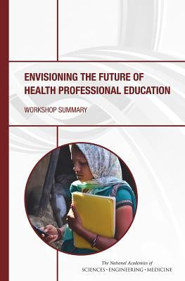 Envisioning the Future of Health Professional Education: Workshop Summary by National Academies of Sciences Engineeri