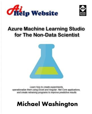 Azure Machine Learning Studio for The Non-Data Scientist: Learn how to create experiments, operationalize them using Excel and Angular .Net Core appli by Washington, Michael