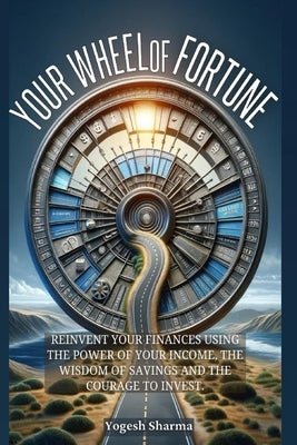 Your Wheel of Fortune: Reinvent Your Finances Using the Power of Your Income, the Wisdom of Savings and the Courage to Invest by Sharma, Yogesh