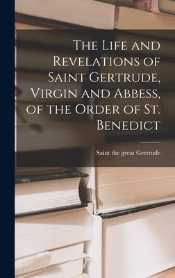 The Life and Revelations of Saint Gertrude, Virgin and Abbess, of the Order of St. Benedict by Gertrude, The Great Saint