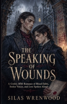 The Speaking of Wounds - A Gothic MM Romance of Blood-Debts, Stolen Voices, and Love Spoken Aloud by Wrenwood, Silas