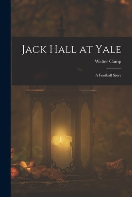 Jack Hall at Yale: A Football Story by Camp, Walter