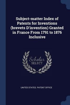 Subject-matter Index of Patents for Inventions (brevets D'invention) Granted in France From 1791 to 1876 Inclusive by United States Patent Office