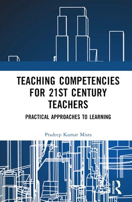 Teaching Competencies for 21st Century Teachers: Practical Approaches to Learning by Kumar Misra, Pradeep