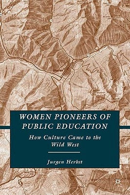 Women Pioneers of Public Education: How Culture Came to the Wild West by Herbst, J.