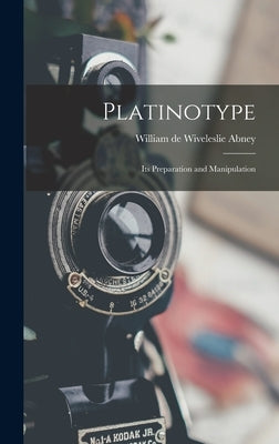 Platinotype: Its Preparation and Manipulation by Abney, William de Wiveleslie