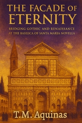 The Facade of Eternity: Bridging Gothic and Renaissance at The Basilica of Santa Maria Novella by Aquinas, T. M.