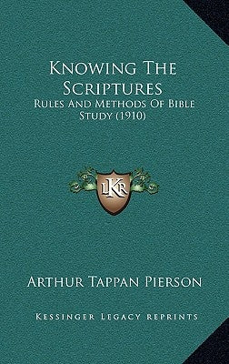 Knowing The Scriptures: Rules And Methods Of Bible Study (1910) by Pierson, Arthur Tappan