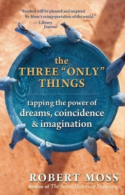 The Three Only Things: Tapping the Power of Dreams, Coincidence, and Imagination by Moss, Robert