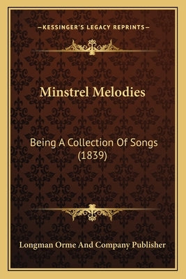 Minstrel Melodies: Being A Collection Of Songs (1839) by Longman Orme and Company Publisher