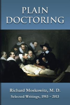 Plain Doctoring: Richard Moskowitz, M. D., Selected Writings.1983-2013 by Moskowitz, M. D. Richard