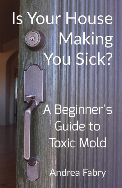 Is Your House Making You Sick? A Beginner's Guide to Toxic Mold by Fabry, Andrea