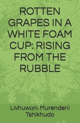 Rotten Grapes in a White Foam Cup: Rising from the Rubble by Tshikhudo, Livhuwani Murendeni