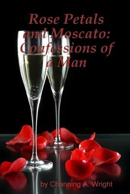 Rose Petals and Moscato: Confessions of a Man by Wright, Channing A.