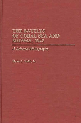 The Battles of Coral Sea and Midway, 1942: A Selected Bibliography by Smith, Myron J., Jr.