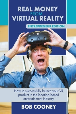 Real Money from Virtual Reality - Entrepreneur Edition: How to successfully launch your VR product in the location-based entertainment industry. by Cooney, Bob