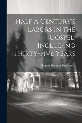 Half A Century's Labors in the Gospel, Including Thirty-Five Years by Sheardown, Thomas Simpson