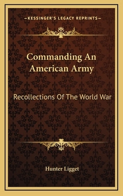 Commanding An American Army: Recollections Of The World War by Ligget, Hunter