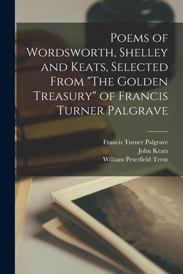 Poems of Wordsworth, Shelley and Keats, Selected From "The Golden Treasury" of Francis Turner Palgrave by Trent, William Peterfield