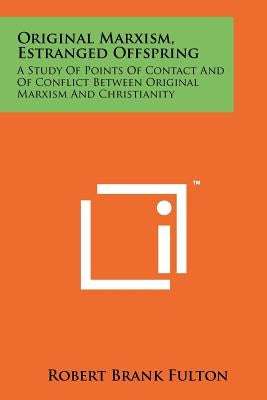 Original Marxism, Estranged Offspring: A Study of Points of Contact and of Conflict Between Original Marxism and Christianity by Fulton, Robert Brank