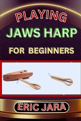 Playing Jaws Harp for Beginners: Complete Procedural Melody Guide To Understand, Learn And Master How To Play Jaws Harp Like A Pro Even With No Former by Jara, Eric