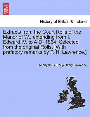 Extracts from the Court Rolls of the Manor of W., extending from I. Edward IV. to A.D. 1864. Selected from the original Rolls. [With prefatory remarks by Anonymous