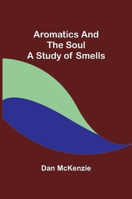 Aromatics and the Soul: A Study of Smells by McKenzie, Dan