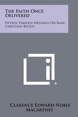 The Faith Once Delivered: Fifteen Timeless Messages on Basic Christian Beliefs by Macartney, Clarence Edward Noble