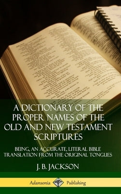 A Dictionary of the Proper Names of the Old and New Testament Scriptures: Being, an Accurate, Literal Bible Translation from the Original Tongues (Har by Jackson, J. B.