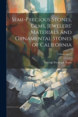 Semi-precious Stones, Gems, Jewelers' Materials and Ornamental Stones of California; Volume no.37 by Kunz, George Frederick 1856-1932