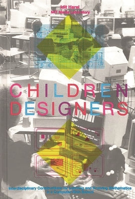 Children Designers: Interdisciplinary Constructions for Learning and Knowing Mathematics in a Computer-Rich School by Harel, Idit