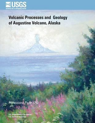 Volcanic Processes and Geology of Augustine Volcano, Alaska by U. S. Department of the Interior