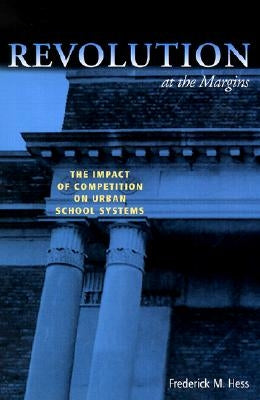 Revolution at the Margins: The Impact of Competition on Urban School Systems by Hess, Frederick M.