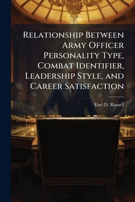 Relationship Between Army Officer Personality Type, Combat Identifier, Leadership Style, and Career Satisfaction by Russell, Earl D.