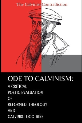 Ode to Calvinism: A Critical Poetic Evaluation of Reformed Theology and Calvinist Doctrine by The Calvinist Contradiction