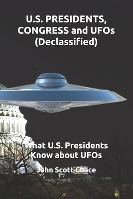 U.S. PRESIDENTS, CONGRESS and UFOs (Declassified): What U.S. Presidents Know about UFOs by Chace, John Scott