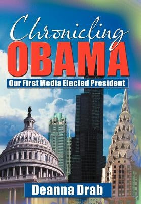Chronicling Obama: Our First Media-Elected President by Drab, Deanna
